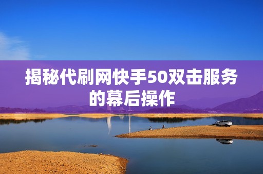 揭秘代刷网快手50双击服务的幕后操作