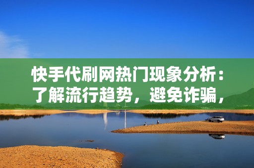 快手代刷网热门现象分析：了解流行趋势，避免诈骗，成为真正的网红