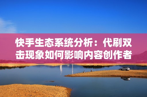 快手生态系统分析：代刷双击现象如何影响内容创作者的发展前景