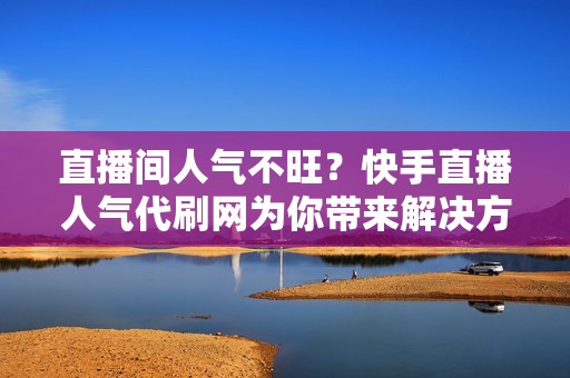 直播间人气不旺？快手直播人气代刷网为你带来解决方案与策略分析