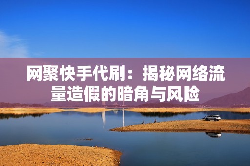 网聚快手代刷：揭秘网络流量造假的暗角与风险