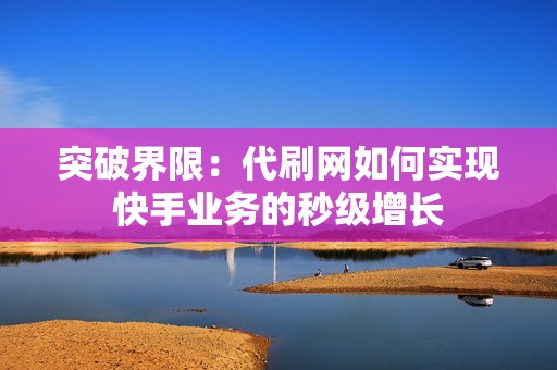 突破界限：代刷网如何实现快手业务的秒级增长