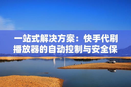 一站式解决方案：快手代刷播放器的自动控制与安全保障