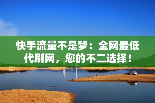 快手流量不是梦：全网最低代刷网，您的不二选择！