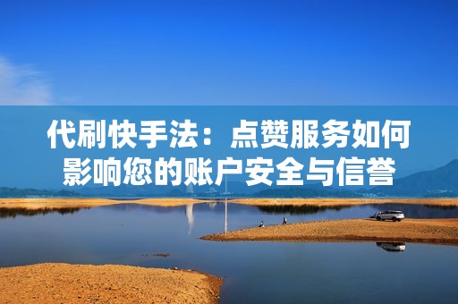 代刷快手法：点赞服务如何影响您的账户安全与信誉