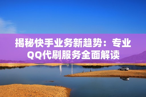 揭秘快手业务新趋势：专业QQ代刷服务全面解读