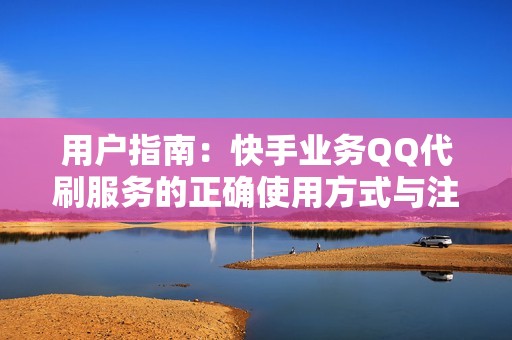 用户指南：快手业务QQ代刷服务的正确使用方式与注意事项