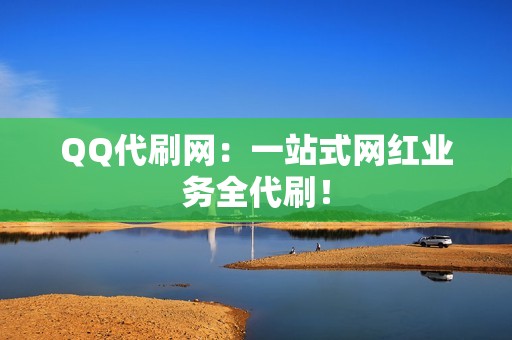 QQ代刷网：一站式网红业务全代刷！