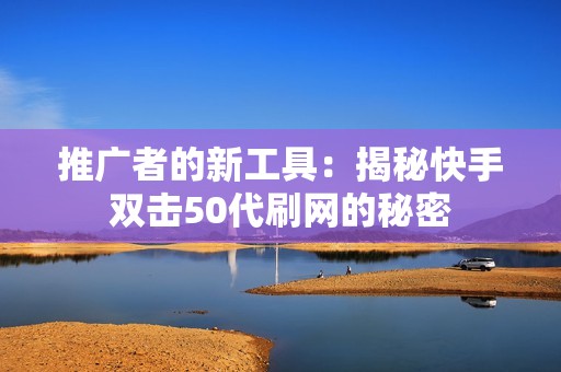 推广者的新工具：揭秘快手双击50代刷网的秘密