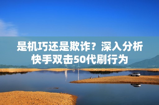 是机巧还是欺诈？深入分析快手双击50代刷行为