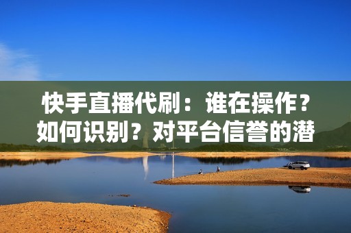 快手直播代刷：谁在操作？如何识别？对平台信誉的潜在威胁