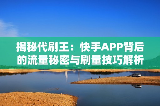 揭秘代刷王：快手APP背后的流量秘密与刷量技巧解析