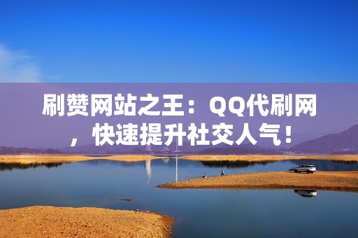 刷赞网站之王：QQ代刷网，快速提升社交人气！