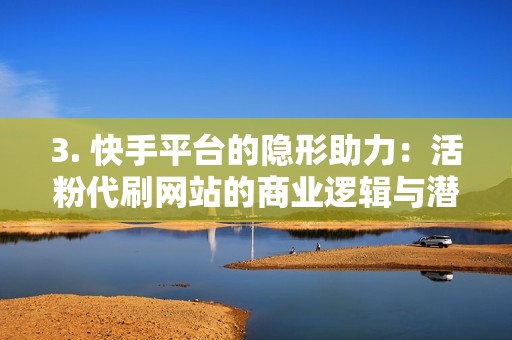 3. 快手平台的隐形助力：活粉代刷网站的商业逻辑与潜在风险