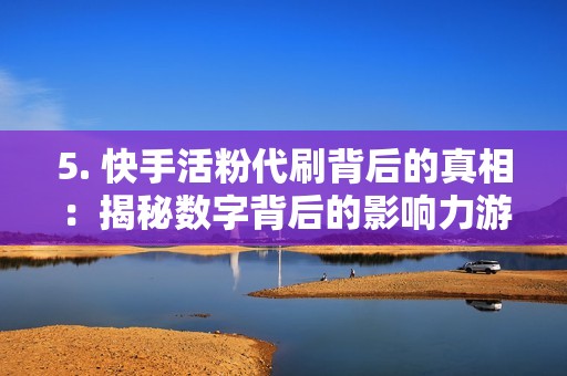 5. 快手活粉代刷背后的真相：揭秘数字背后的影响力游戏