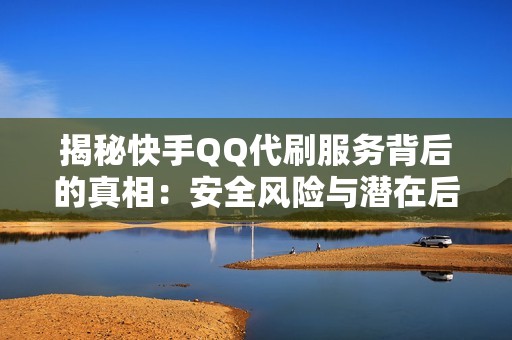 揭秘快手QQ代刷服务背后的真相：安全风险与潜在后果解析