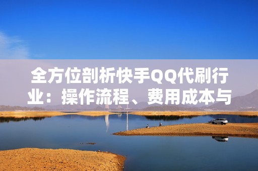 全方位剖析快手QQ代刷行业：操作流程、费用成本与用户评价