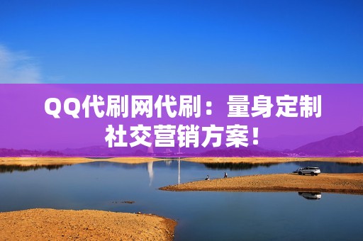 QQ代刷网代刷：量身定制社交营销方案！