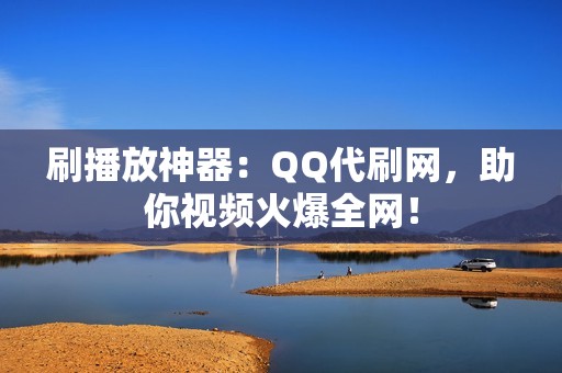 刷播放神器：QQ代刷网，助你视频火爆全网！