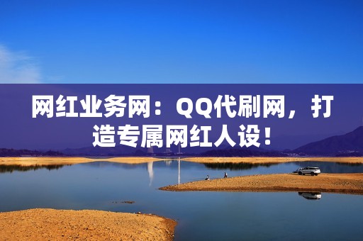 网红业务网：QQ代刷网，打造专属网红人设！