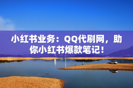 小红书业务：QQ代刷网，助你小红书爆款笔记！