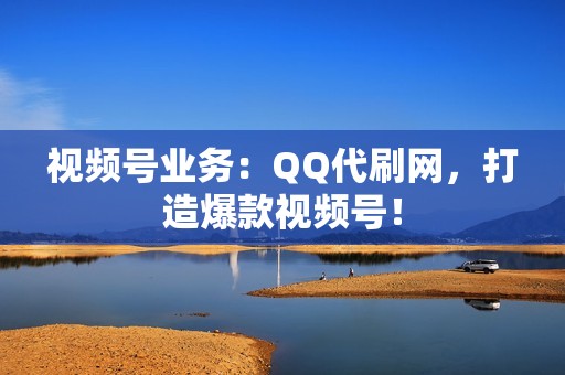 视频号业务：QQ代刷网，打造爆款视频号！