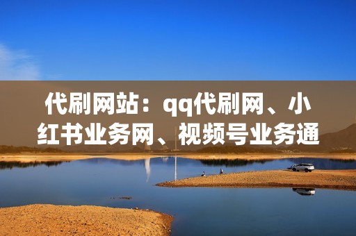 代刷网站：qq代刷网、小红书业务网、视频号业务通吃！