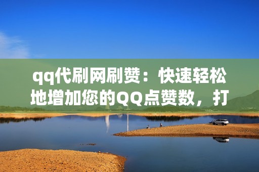 qq代刷网刷赞：快速轻松地增加您的QQ点赞数，打造在线影响力