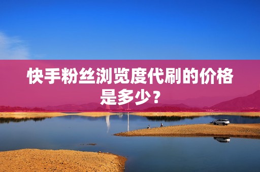 快手粉丝浏览度代刷的价格是多少？