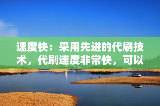 速度快：采用先进的代刷技术，代刷速度非常快，可以快速提升粉丝、播放量、评论等数据。