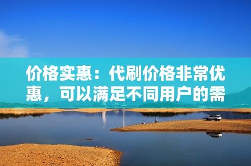 价格实惠：代刷价格非常优惠，可以满足不同用户的需求。