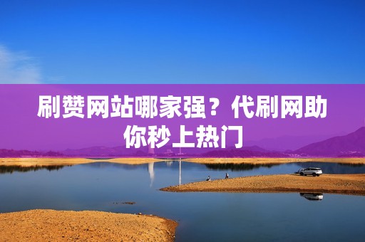 刷赞网站哪家强？代刷网助你秒上热门