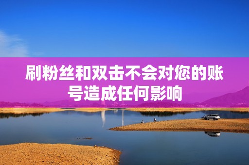 刷粉丝和双击不会对您的账号造成任何影响