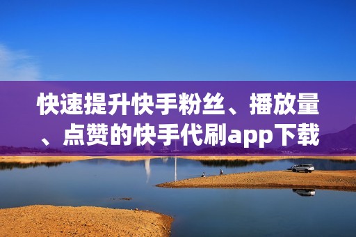 快速提升快手粉丝、播放量、点赞的快手代刷app下载大全