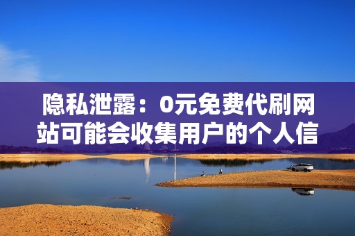 隐私泄露：0元免费代刷网站可能会收集用户的个人信息，包括姓名、手机号等，这些信息可能会被出售或泄露给第三方。