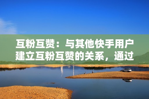 互粉互赞：与其他快手用户建立互粉互赞的关系，通过相互点赞和关注来提升账号数据。