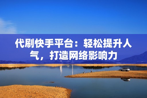 代刷快手平台：轻松提升人气，打造网络影响力