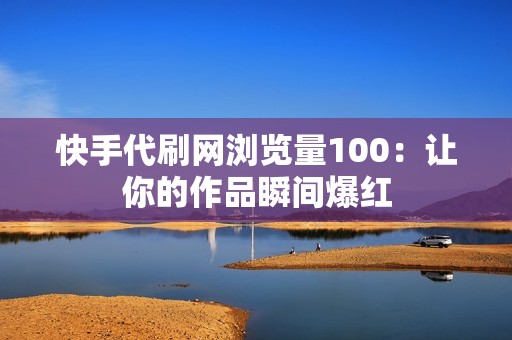 快手代刷网浏览量100：让你的作品瞬间爆红