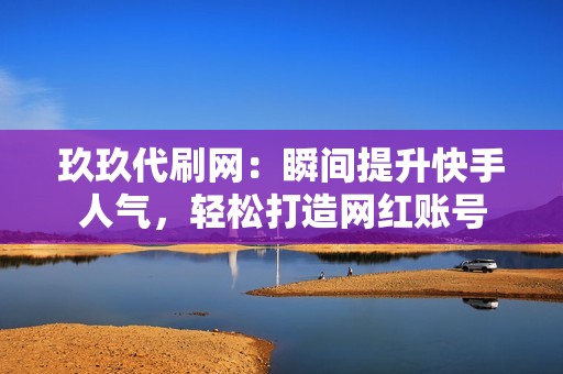 玖玖代刷网：瞬间提升快手人气，轻松打造网红账号