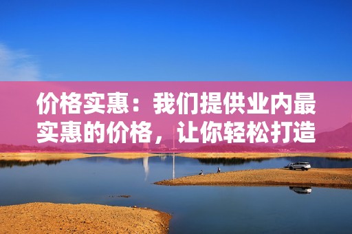 价格实惠：我们提供业内最实惠的价格，让你轻松打造网红账号。