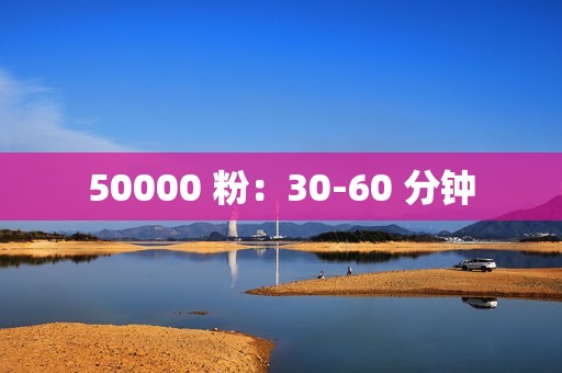 50000 粉：30-60 分钟