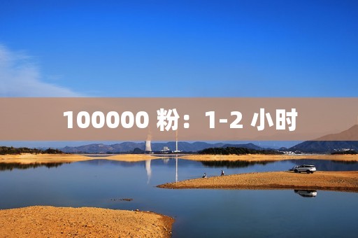 100000 粉：1-2 小时