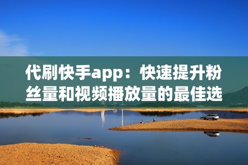 代刷快手app：快速提升粉丝量和视频播放量的最佳选择