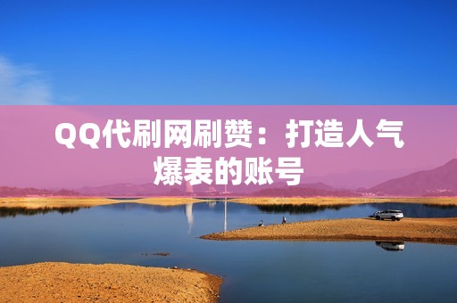 QQ代刷网刷赞：打造人气爆表的账号