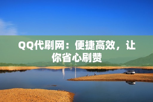 QQ代刷网：便捷高效，让你省心刷赞