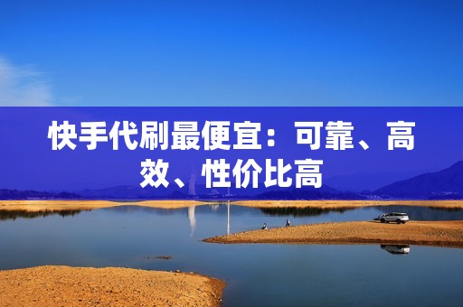 快手代刷最便宜：可靠、高效、性价比高