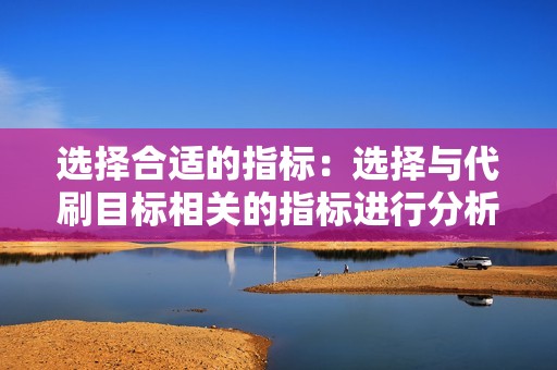 选择合适的指标：选择与代刷目标相关的指标进行分析，例如销售量、关注者数量、点击率等。