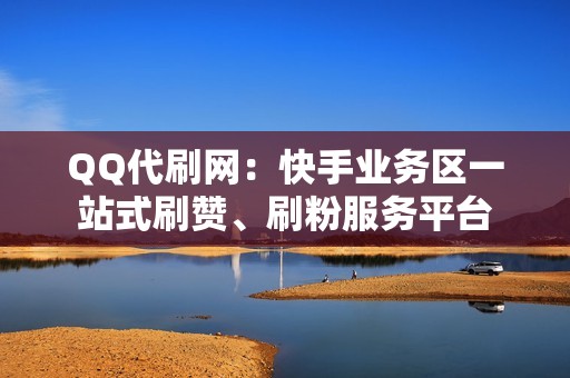 QQ代刷网：快手业务区一站式刷赞、刷粉服务平台