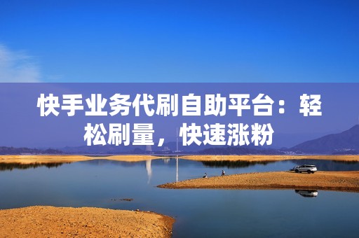 快手业务代刷自助平台：轻松刷量，快速涨粉