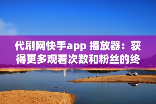 代刷网快手app 播放器：获得更多观看次数和粉丝的终极工具